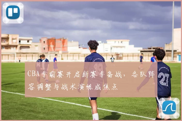 CBA季前赛开启新赛季备战，各队阵容调整与战术演练成焦点