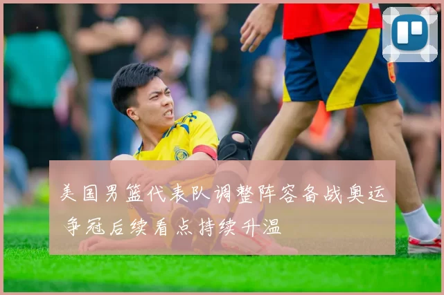 美国男篮代表队调整阵容备战奥运 争冠后续看点持续升温