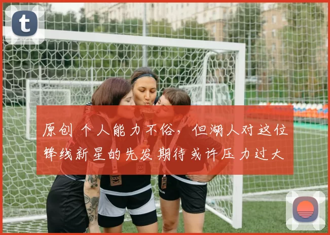 原创 个人能力不俗,但湖人对这位锋线新星的先发期待或许压力过大?