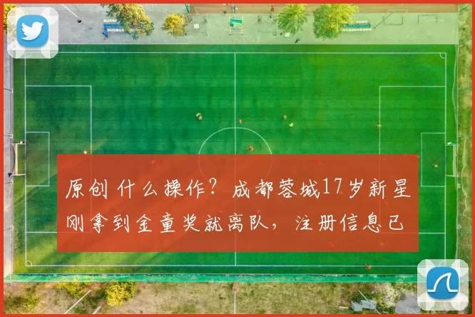 原创 什么操作？成都蓉城17岁新星刚拿到金童奖就离队，注册信息已变更