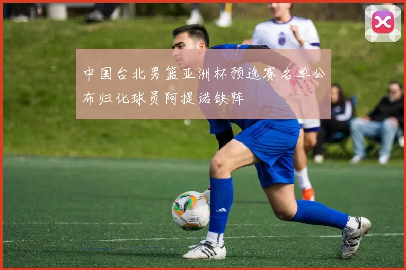 中国台北男篮亚洲杯预选赛名单公布归化球员阿提诺缺阵