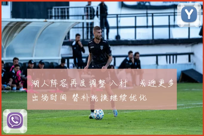 湖人阵容再度调整 八村塁或迎更多出场时间 替补轮换继续优化