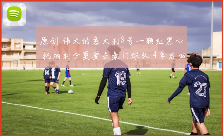 原创 伟大的意大利8号一颗红黑心 托纳利今夏要去豪门球队 4年后回米兰