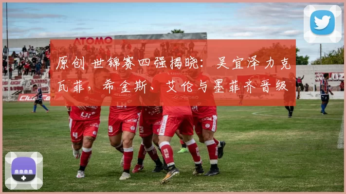 原创 世锦赛四强揭晓：吴宜泽力克瓦菲，希金斯、艾伦与墨菲齐晋级