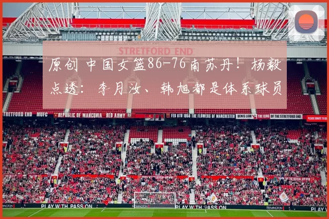 原创 中国女篮86-76南苏丹！杨毅点透：李月汝、韩旭都是体系球员