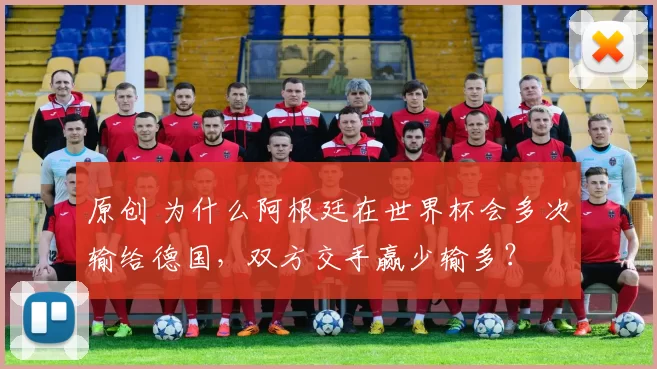 原创 为什么阿根廷在世界杯会多次输给德国，双方交手赢少输多？