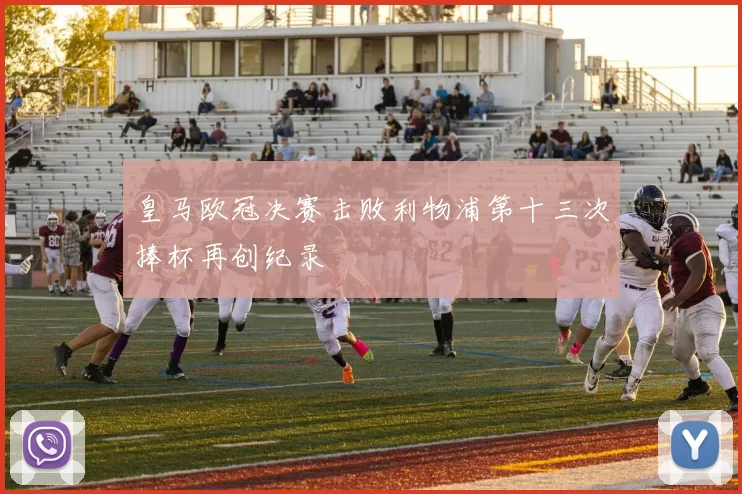 皇马欧冠决赛击败利物浦第十三次捧杯再创纪录