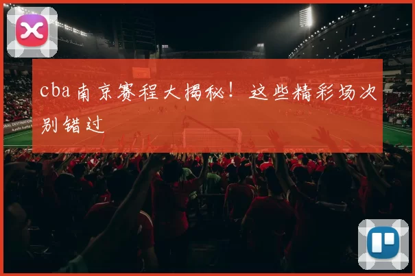 cba南京赛程大揭秘！这些精彩场次别错过