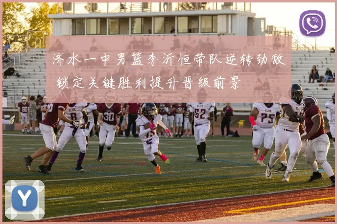 济水一中男篮李沂恒带队逆转劲敌 锁定关键胜利提升晋级前景
