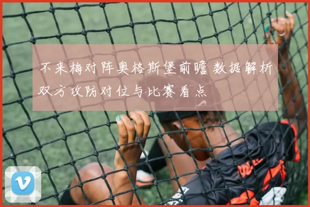 不来梅对阵奥格斯堡前瞻 数据解析双方攻防对位与比赛看点