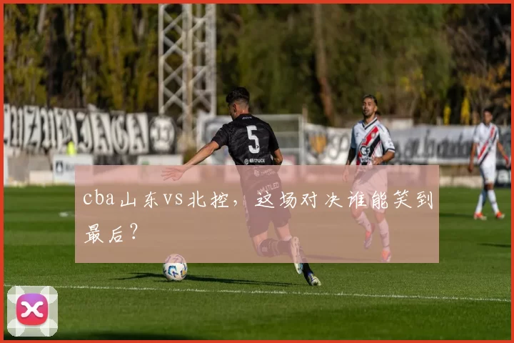 cba山东vs北控,这场对决谁能笑到最后?