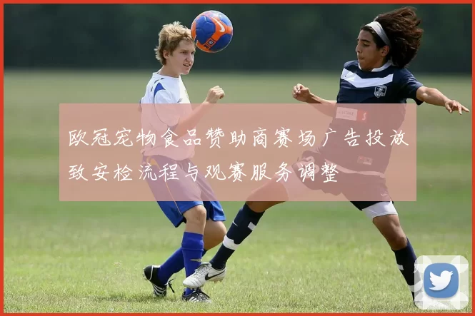 欧冠宠物食品赞助商赛场广告投放致安检流程与观赛服务调整