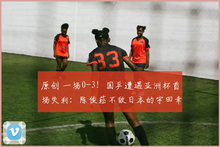 原创 一场0-3!国乒遭遇亚洲杯首场失利:陈俊菘不敌日本的宇田幸矢