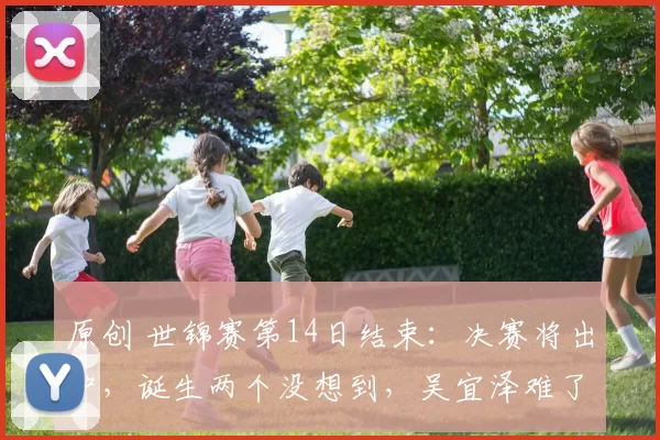 原创 世锦赛第14日结束：决赛将出炉，诞生两个没想到，吴宜泽难了，希金斯爆发