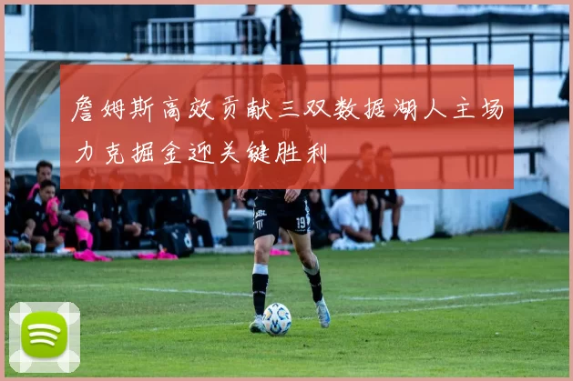 詹姆斯高效贡献三双数据湖人主场力克掘金迎关键胜利