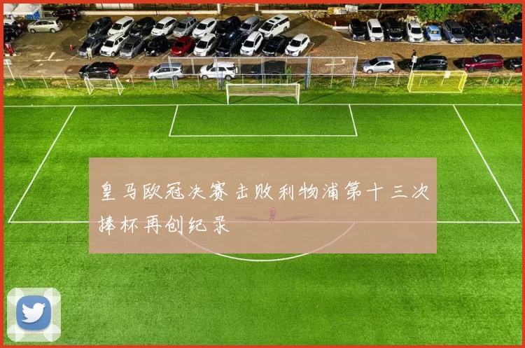 皇马欧冠决赛击败利物浦第十三次捧杯再创纪录