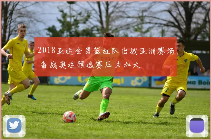 2018亚运会男篮红队出战亚洲赛场 备战奥运预选赛压力加大