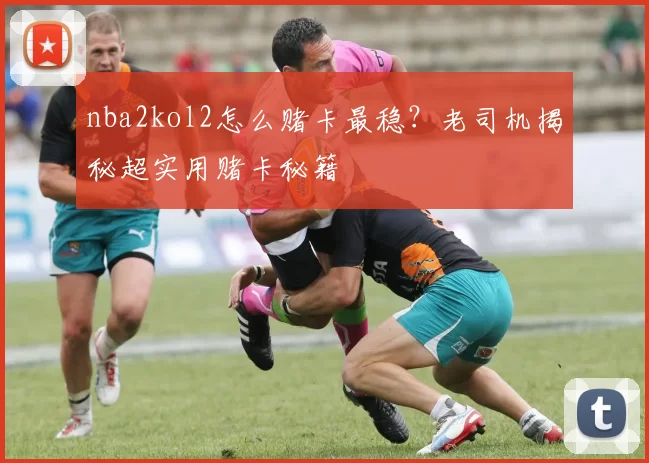 nba2kol2怎么赌卡最稳？老司机揭秘超实用赌卡秘籍