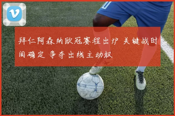 拜仁阿森纳欧冠赛程出炉 关键战时间确定 争夺出线主动权