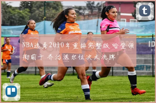 NBA选秀2010年重排完整版 哈登领衔前十 乔治沃尔位次大洗牌