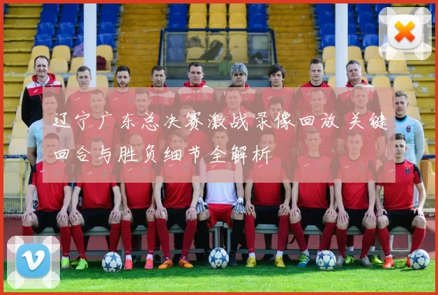 辽宁广东总决赛激战录像回放 关键回合与胜负细节全解析