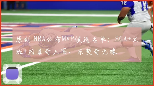 原创 NBA公布MVP候选名单：SGA+文班+约基奇入围，东契奇无缘