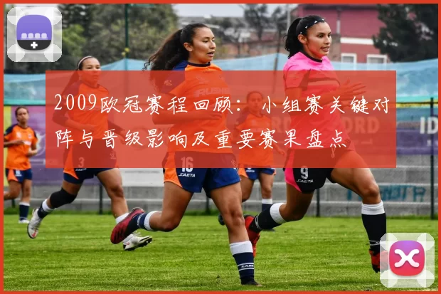 2009欧冠赛程回顾：小组赛关键对阵与晋级影响及重要赛果盘点