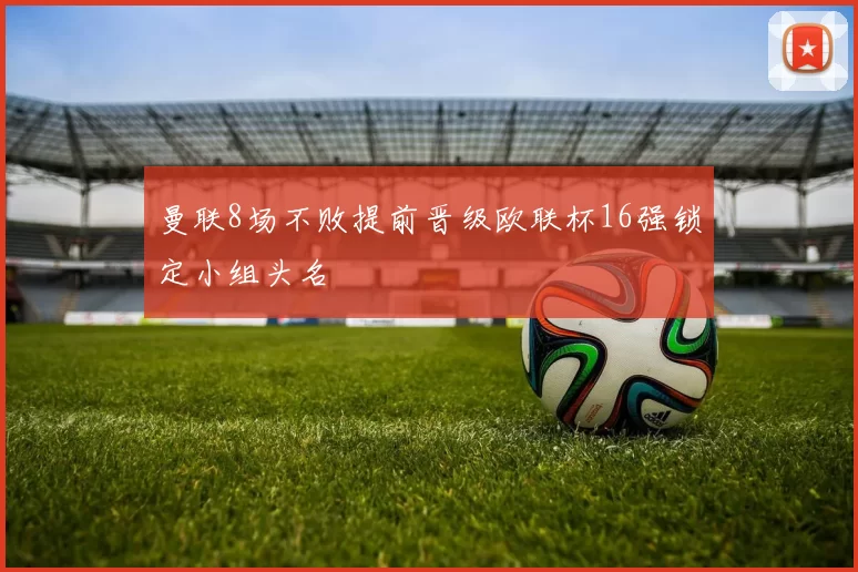 曼联8场不败提前晋级欧联杯16强锁定小组头名