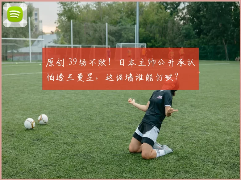 原创 39场不败!日本主帅公开承认怕透王曼昱,这堵墙谁能打破?