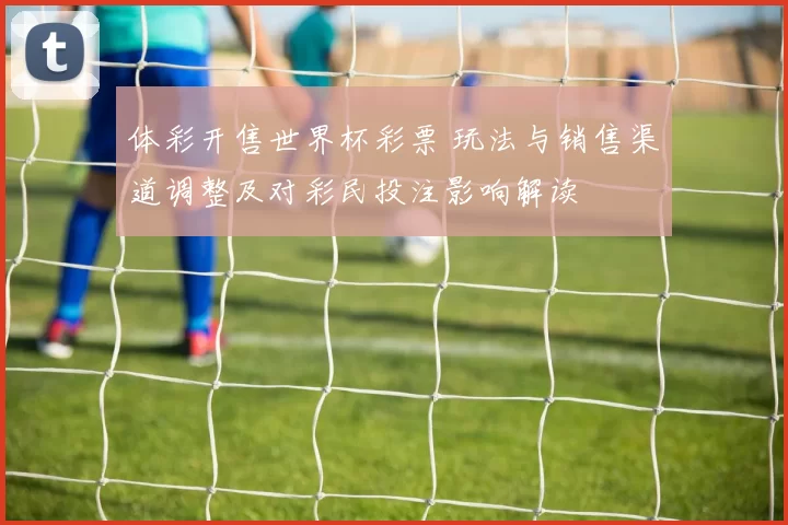 体彩开售世界杯彩票 玩法与销售渠道调整及对彩民投注影响解读