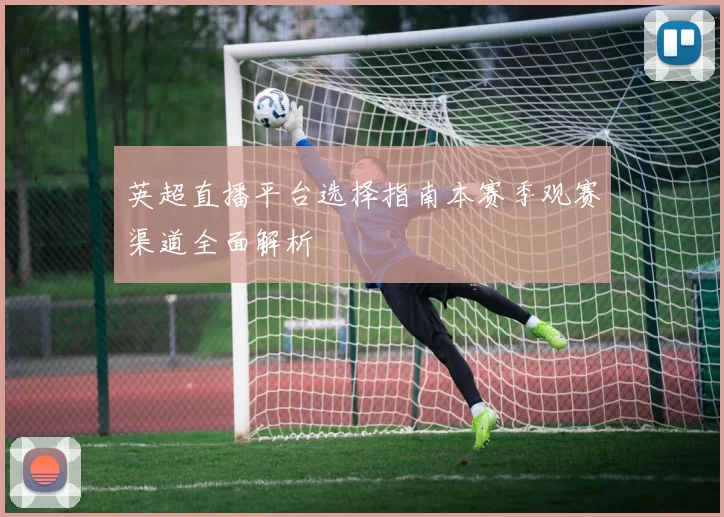 英超直播平台选择指南本赛季观赛渠道全面解析
