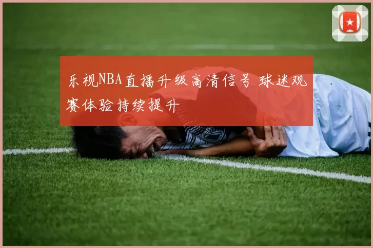乐视NBA直播升级高清信号 球迷观赛体验持续提升